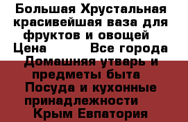 Большая Хрустальная красивейшая ваза для фруктов и овощей › Цена ­ 900 - Все города Домашняя утварь и предметы быта » Посуда и кухонные принадлежности   . Крым,Евпатория